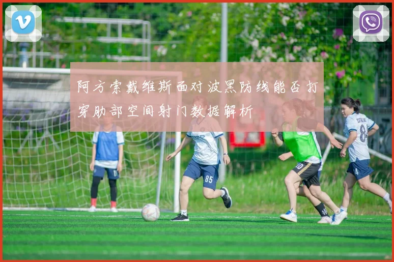 阿方索戴维斯面对波黑防线能否打穿肋部空间射门数据解析