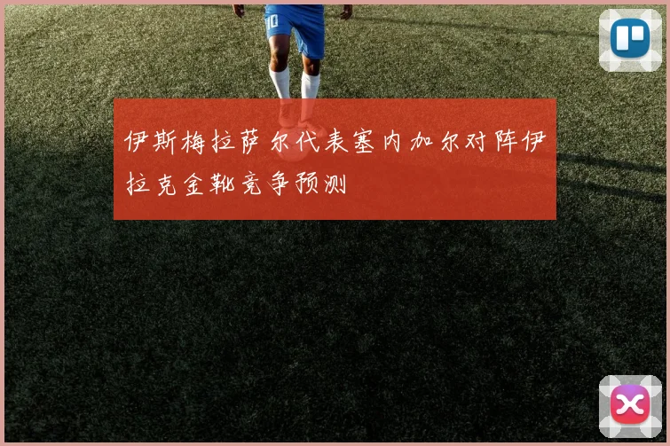 伊斯梅拉萨尔代表塞内加尔对阵伊拉克金靴竞争预测