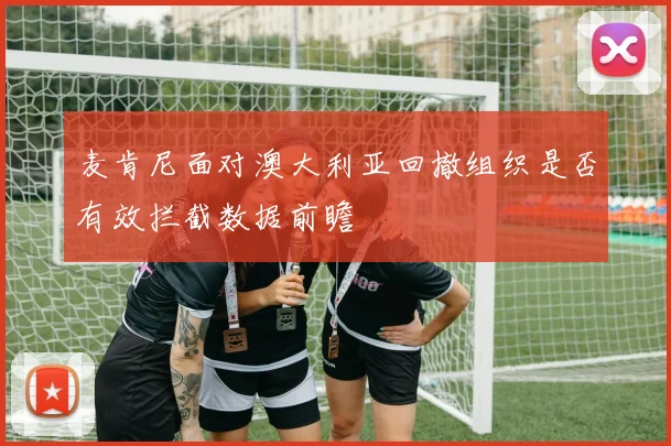 麦肯尼面对澳大利亚回撤组织是否有效拦截数据前瞻