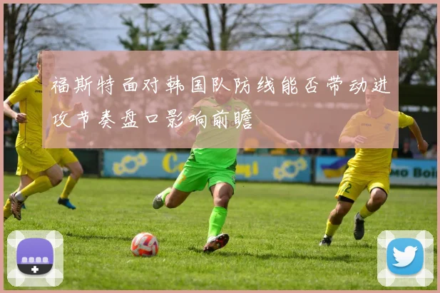 福斯特面对韩国队防线能否带动进攻节奏盘口影响前瞻