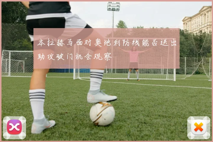本拉赫马面对奥地利防线能否送出助攻破门机会观察