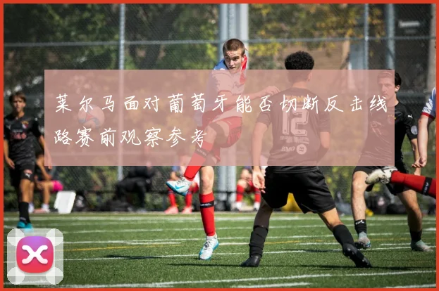 莱尔马面对葡萄牙能否切断反击线路赛前观察参考
