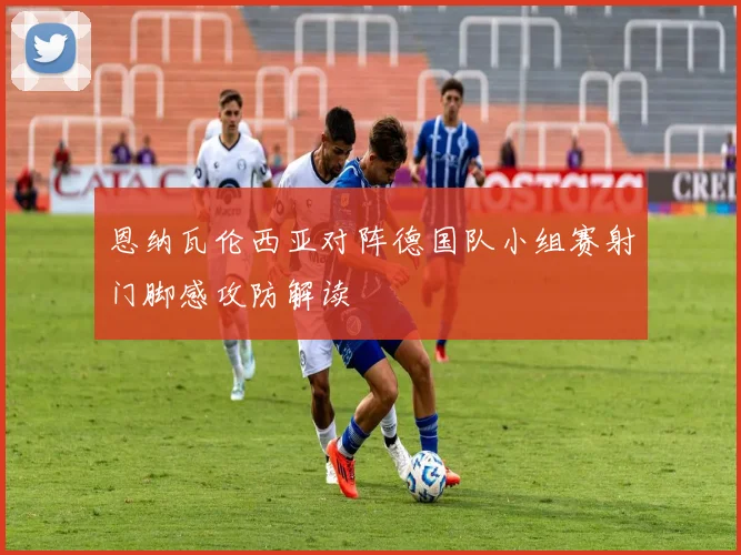 恩纳瓦伦西亚对阵德国队小组赛射门脚感攻防解读