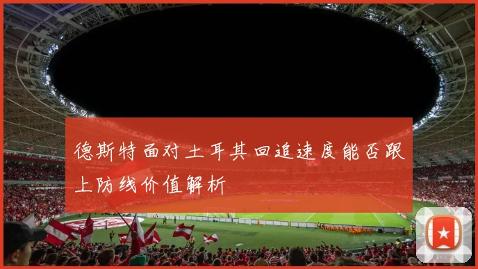 德斯特面对土耳其回追速度能否跟上防线价值解析