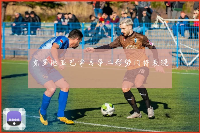 克罗地亚巴拿马争二形势门将表现