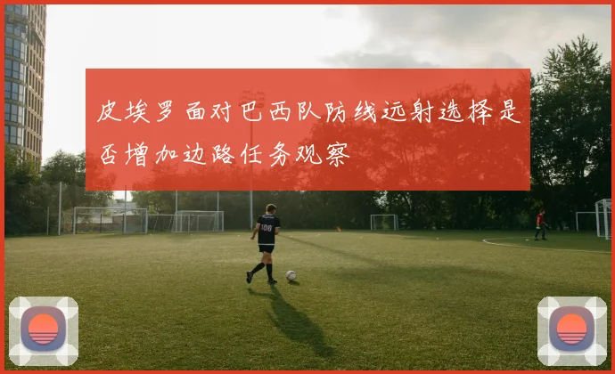 皮埃罗面对巴西队防线远射选择是否增加边路任务观察