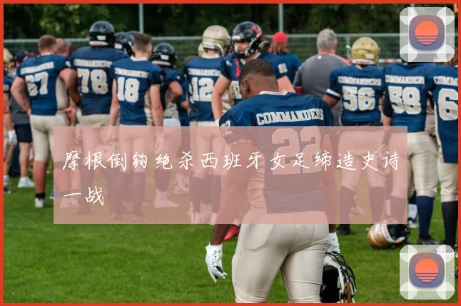 摩根倒钩绝杀西班牙女足缔造史诗一战
