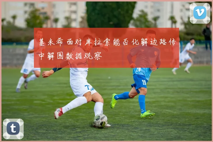 基米希面对库拉索能否化解边路传中解围数据观察