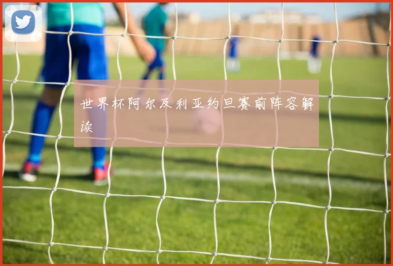 世界杯阿尔及利亚约旦赛前阵容解读