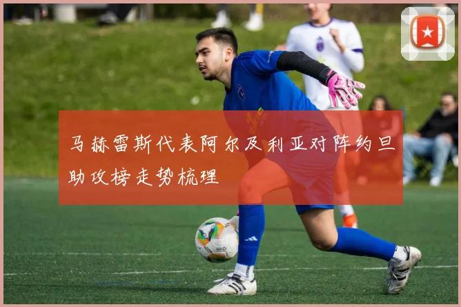 马赫雷斯代表阿尔及利亚对阵约旦助攻榜走势梳理