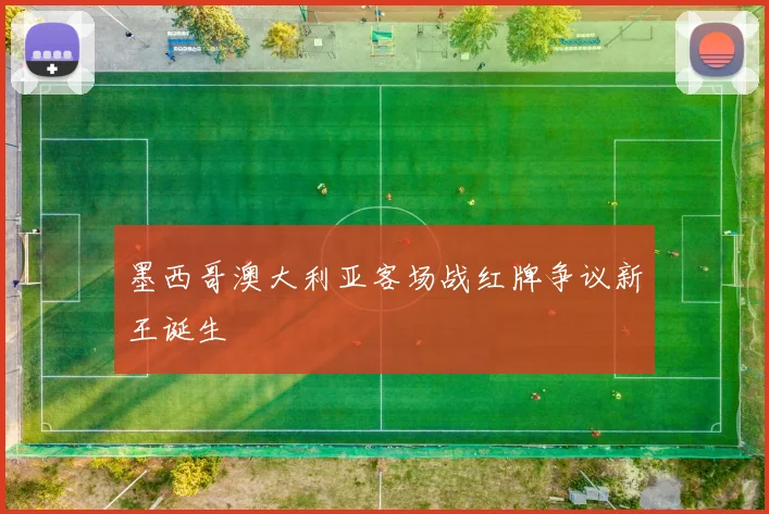 墨西哥澳大利亚客场战红牌争议新王诞生