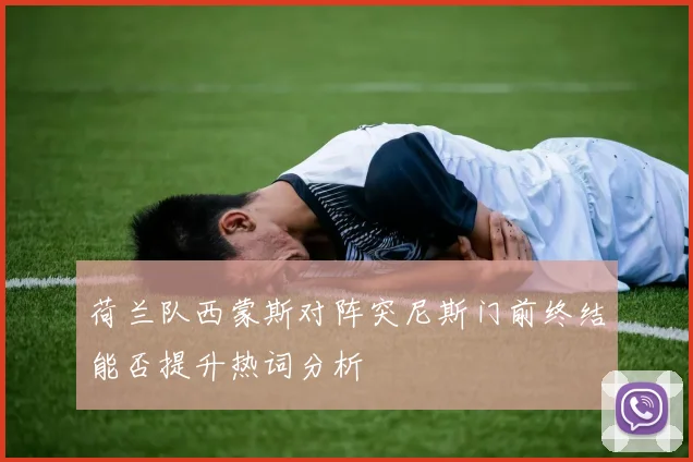荷兰队西蒙斯对阵突尼斯门前终结能否提升热词分析