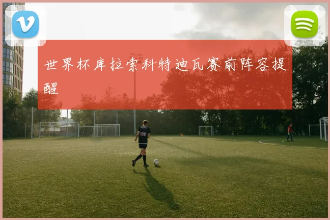 世界杯库拉索科特迪瓦赛前阵容提醒