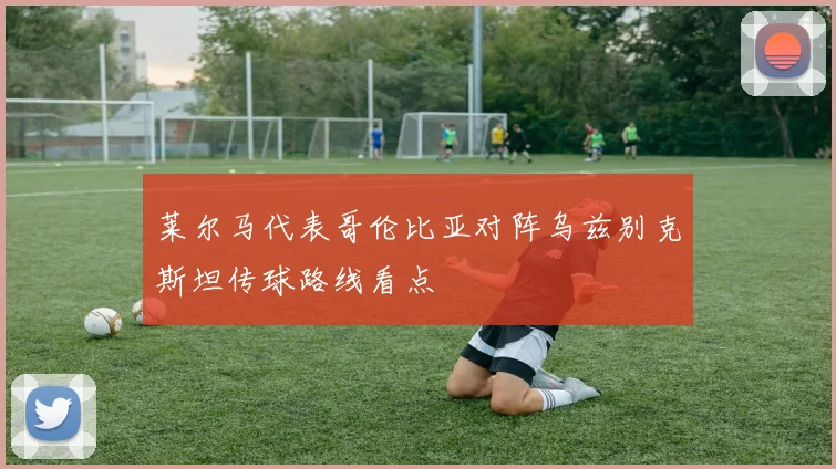 莱尔马代表哥伦比亚对阵乌兹别克斯坦传球路线看点