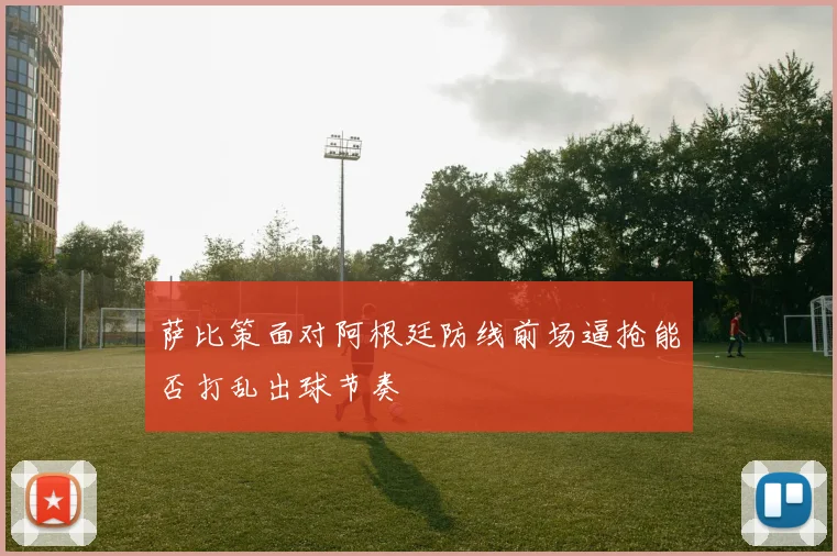 萨比策面对阿根廷防线前场逼抢能否打乱出球节奏