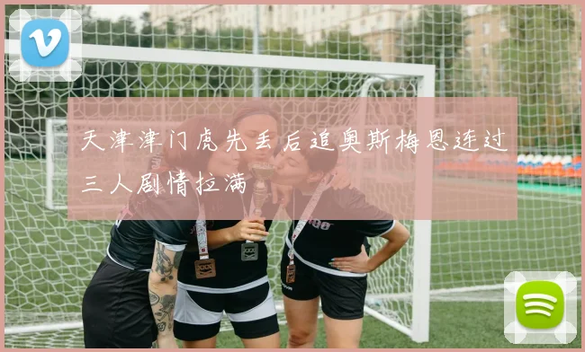 天津津门虎先丢后追奥斯梅恩连过三人剧情拉满
